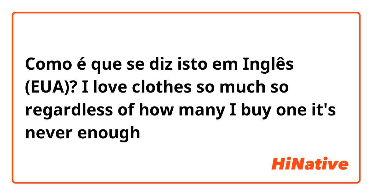 Como é que se diz isto em Inglês (EUA)? I love clothes so much so regardless of how many I buy one it's never enough