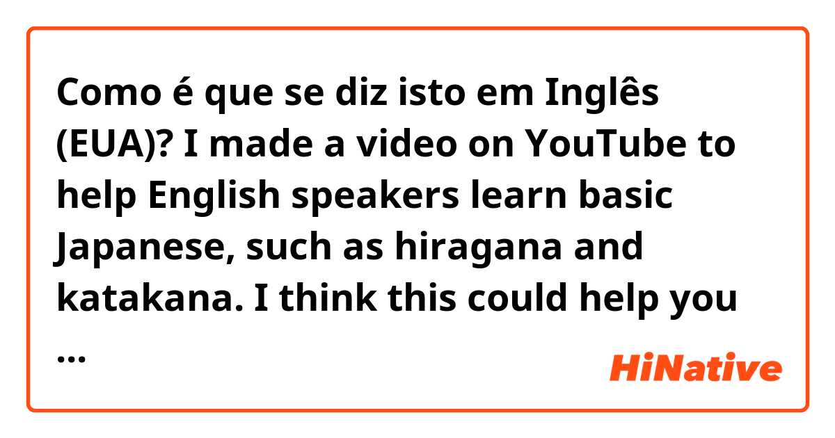 Como é que se diz isto em Inglês (EUA)? I made a video on YouTube to help English speakers learn basic Japanese, such as hiragana and katakana. I think this could help you and many others including myself, if you want to check it out here is the link https://youtu.be/4k98Lp0G15o Hope it helps😄