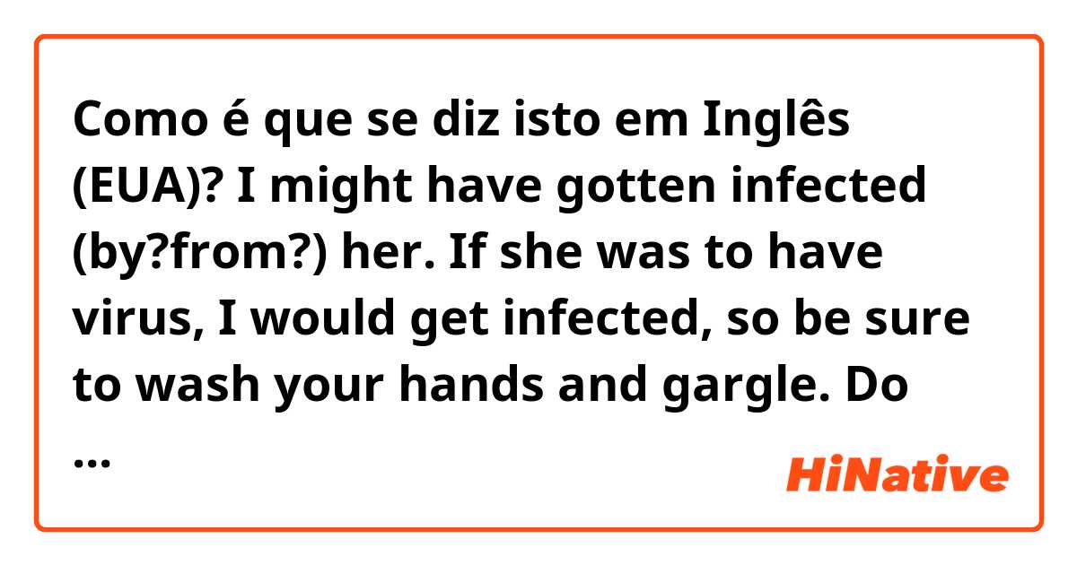 Como é que se diz isto em Inglês (EUA)? I might have gotten infected (by?from?) her. If she was to have virus, I would get infected, so be sure to wash your hands and gargle.  Do these sound natural?