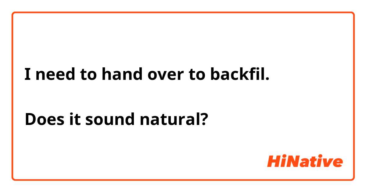 I need to hand over to backfil.

Does it sound natural?