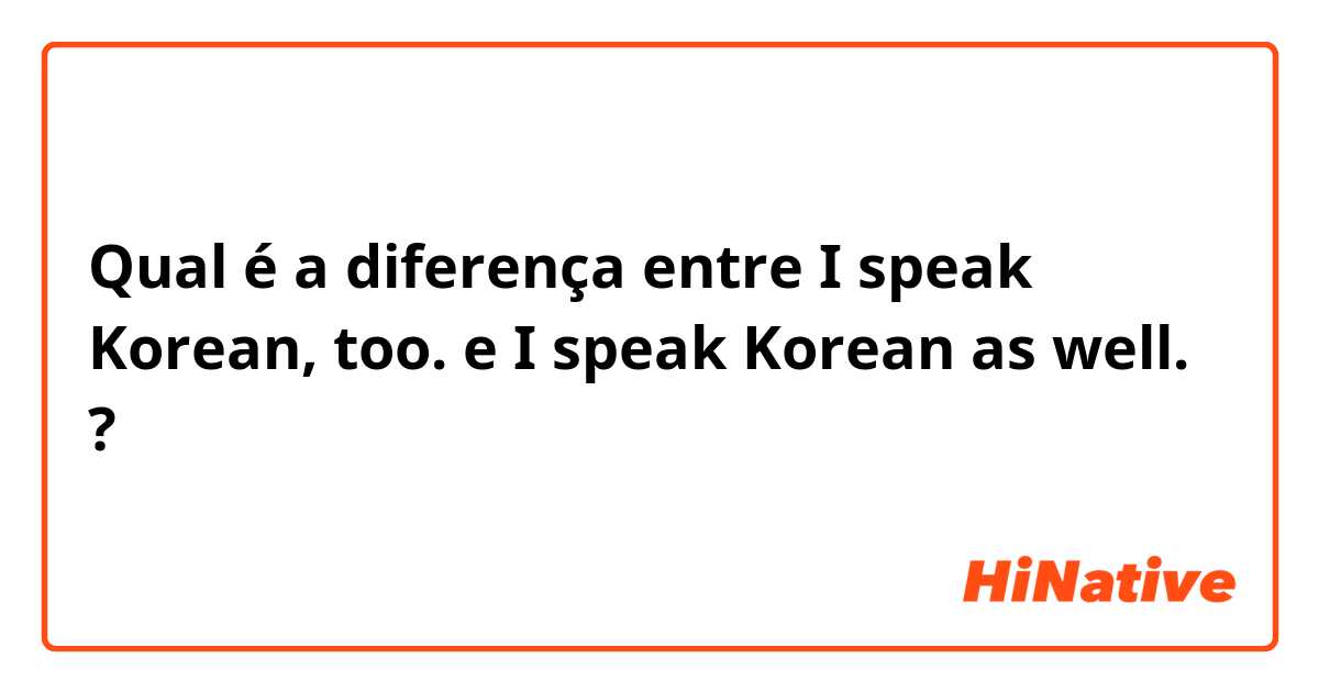 Qual é a diferença entre I speak Korean, too. e I speak Korean as well. ?
