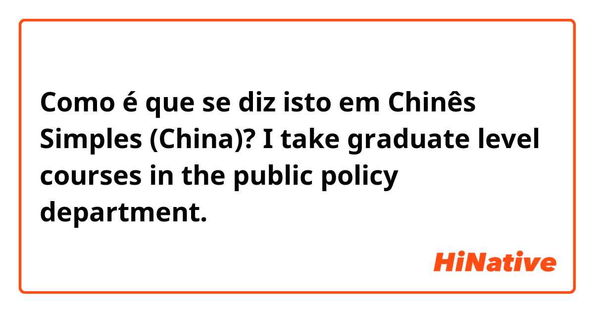 Como é que se diz isto em Chinês Simples (China)? I take graduate level courses in the public policy department.