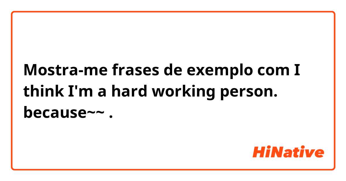 Mostra-me frases de exemplo com I think I'm a hard working person. because~~.