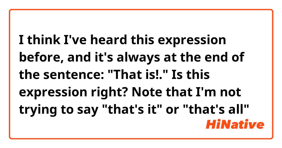 I think I've heard this expression before, and it's always at the end of the sentence: "That is!." Is this expression right? Note that I'm not trying to say "that's it" or "that's all"