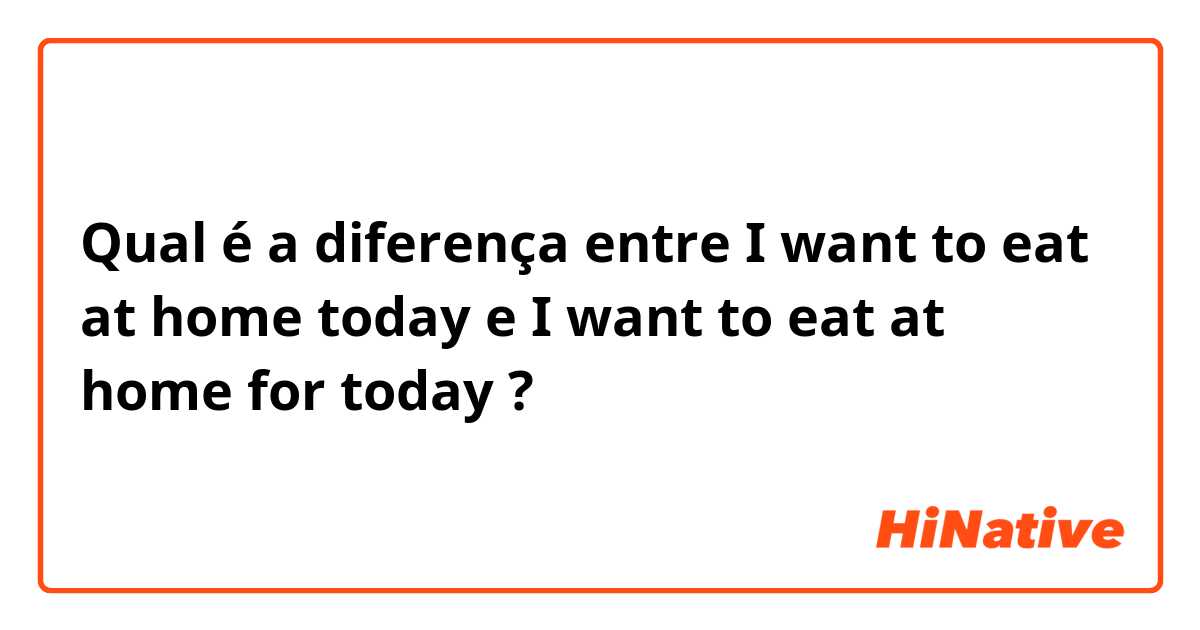 Qual é a diferença entre I want to eat at home today  e I want to eat at home for today  ?