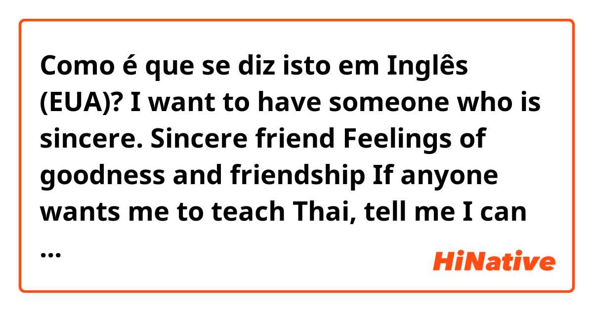 Como é que se diz isto em Inglês (EUA)? I want to have someone who is sincere.  Sincere friend  Feelings of goodness and friendship If anyone wants me to teach Thai, tell me I can teach in exchange for friendship, friendliness and good vibes.