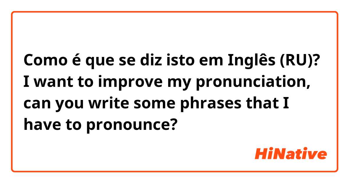 Como é que se diz isto em Inglês (RU)? I want to improve my pronunciation, can you write some phrases that I have to pronounce?
