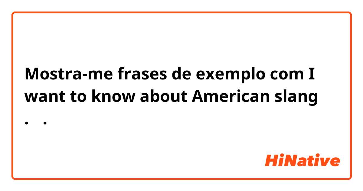 Mostra-me frases de exemplo com I want to know about American slang  .🤗.