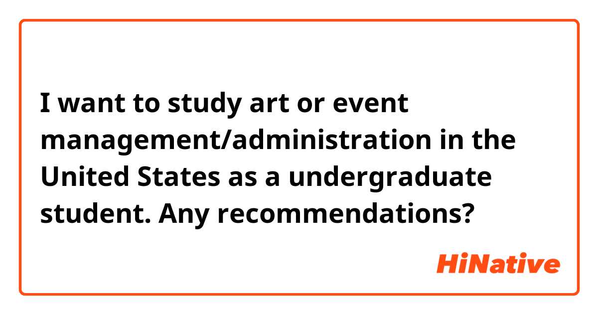 I want to study art or event management/administration in the United States as a undergraduate student. Any recommendations?