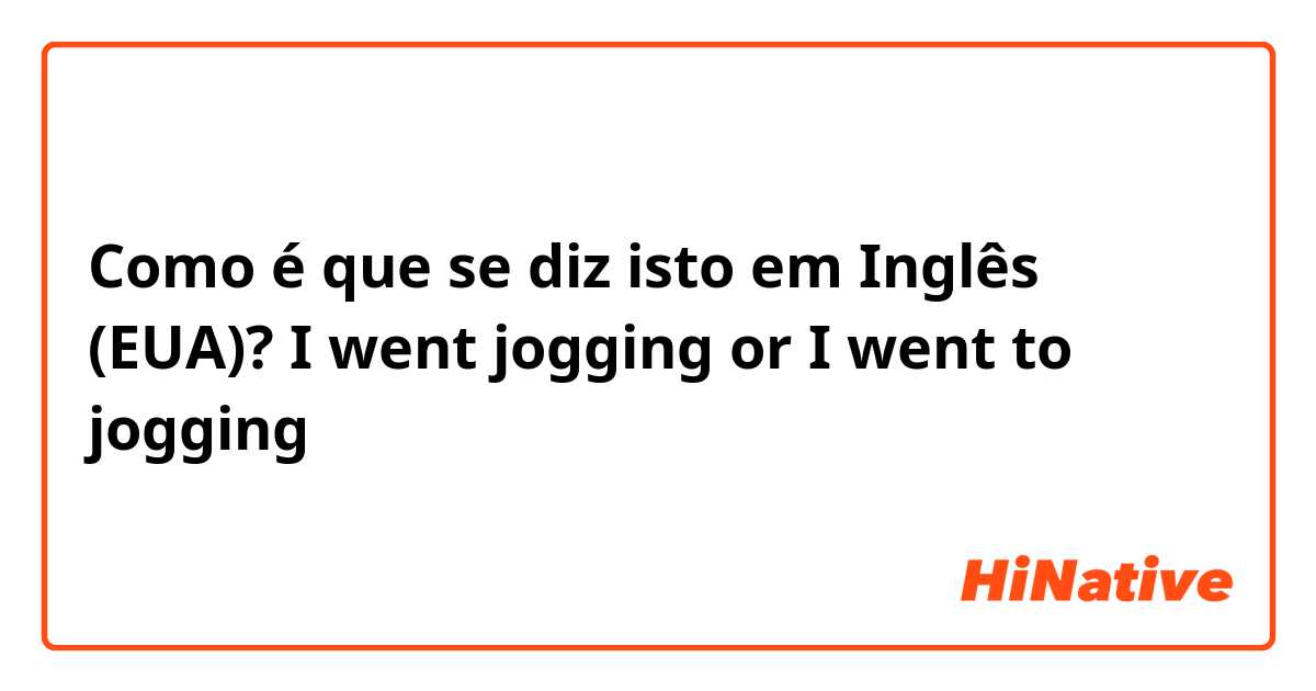 Como é que se diz isto em Inglês (EUA)? I went jogging or I went to jogging