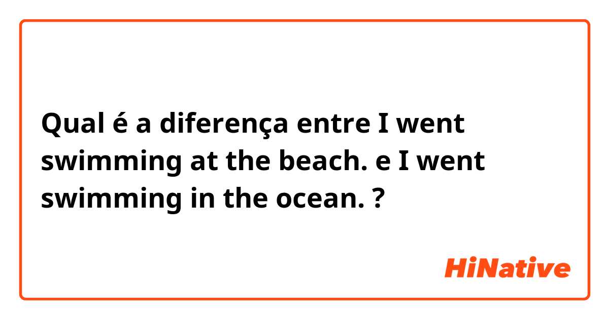 Qual é a diferença entre I went swimming at the beach. e I went swimming in the ocean. ?