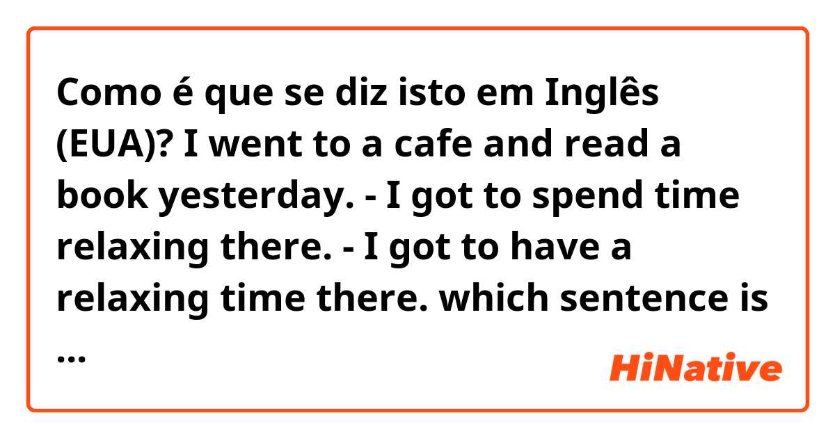 Como é que se diz isto em Inglês (EUA)? I went to a cafe and read a book yesterday. 

- I got to spend time relaxing there.
- I got to have a relaxing time there. 

which sentence is more correct and often used? 