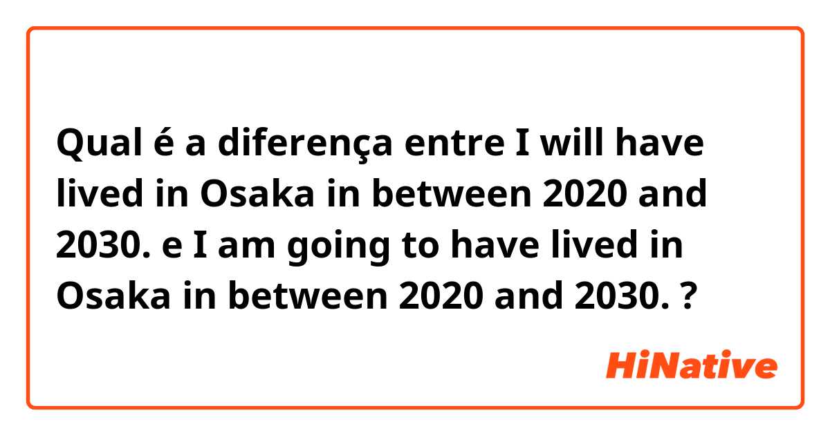 Qual é a diferença entre I will have lived in Osaka in between 2020 and 2030. e I am going to have lived in Osaka in between 2020 and 2030. ?
