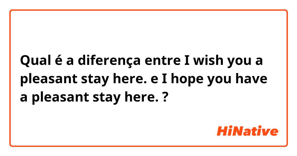 Qual é a diferença entre I wish you a pleasant stay here. e I hope you have a pleasant stay here. ?
