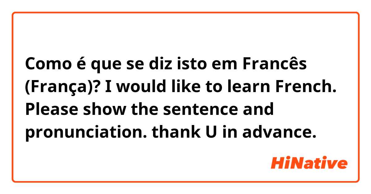 Como é que se diz isto em Francês (França)? I would like to learn French. Please show the sentence and pronunciation. thank U in advance. 😊