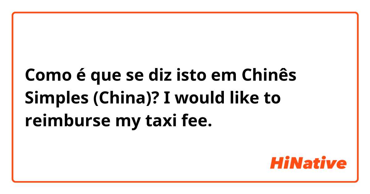 Como é que se diz isto em Chinês Simples (China)? I would like to reimburse my taxi fee. 