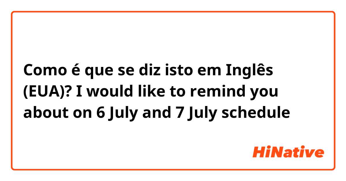 Como é que se diz isto em Inglês (EUA)? I would like to remind you about on 6 July and 7 July schedule 