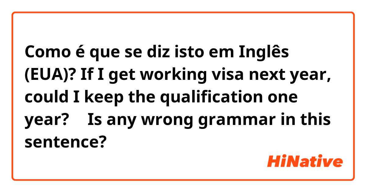 Como é que se diz isto em Inglês (EUA)? If I get working visa next year, could I keep the qualification one year?
↑ Is any wrong grammar in this sentence?