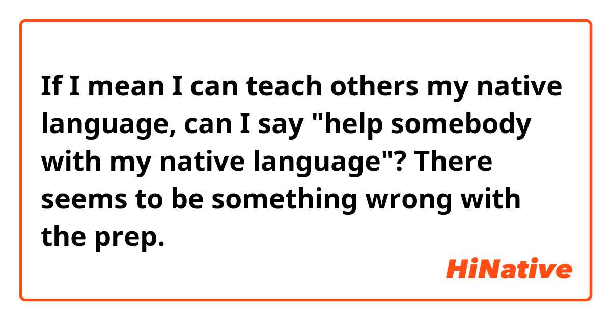 If I mean I can teach others my native language, can I say "help somebody with my native language"? There seems to be something wrong with the prep.
