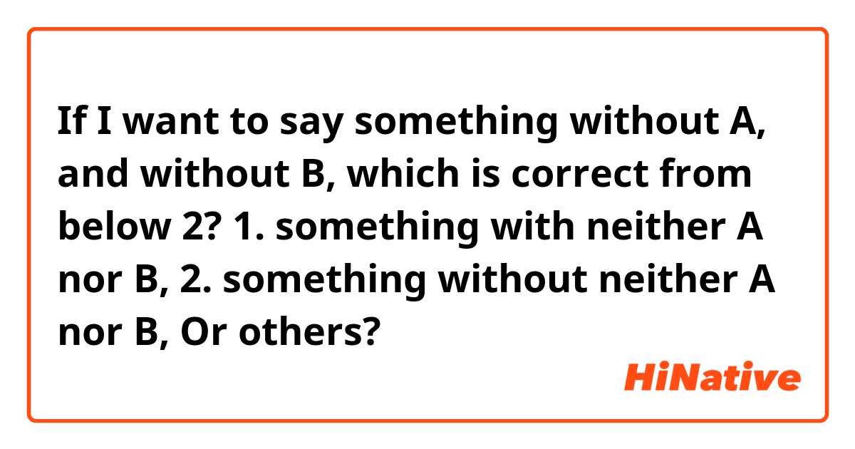 If I want to say something without A, and without B, which is correct from below 2?
1. something with neither A nor B,
2. something without neither A nor B,
Or others?