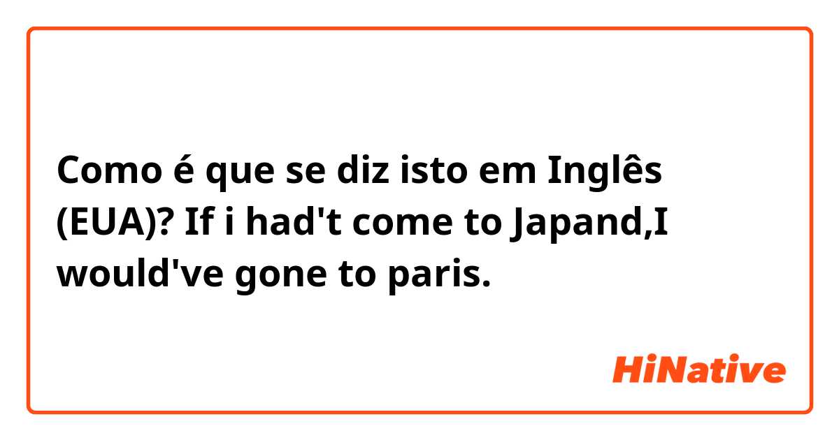 Como é que se diz isto em Inglês (EUA)? If i had't come to Japand,I would've gone to paris.