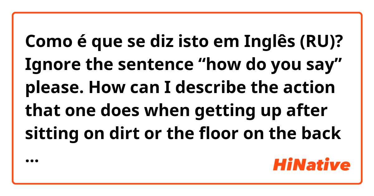 Como é que se diz isto em Inglês (RU)? Ignore the sentence “how do you say” please. How can I describe the action that one does when getting up after sitting on dirt or the floor on the back of his/her clothes?