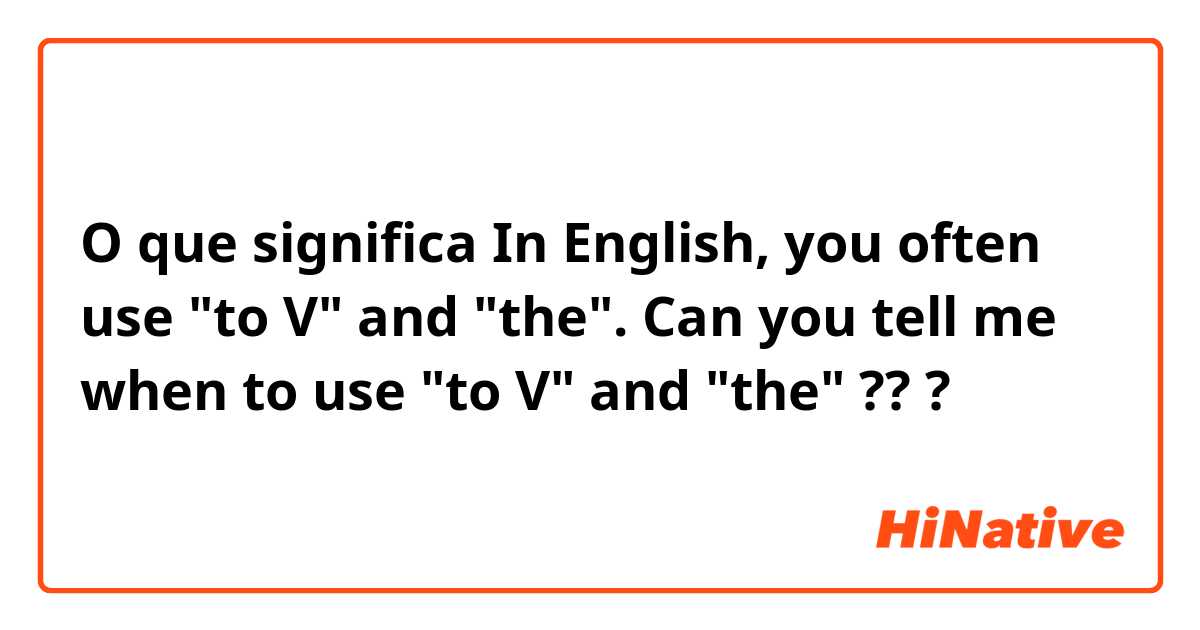 O que significa In English, you often use "to V" and "the". Can you tell me when to use "to V" and "the" ??
?
