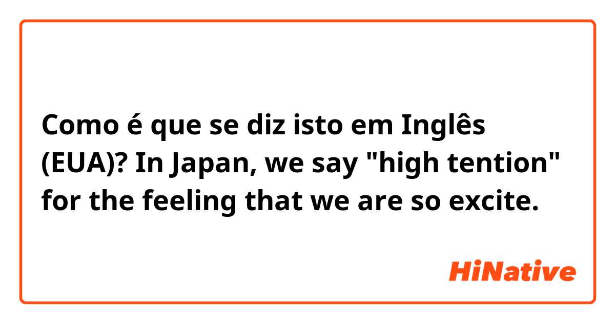 Como é que se diz isto em Inglês (EUA)? In Japan, we say "high tention" for the feeling that we are so excite.