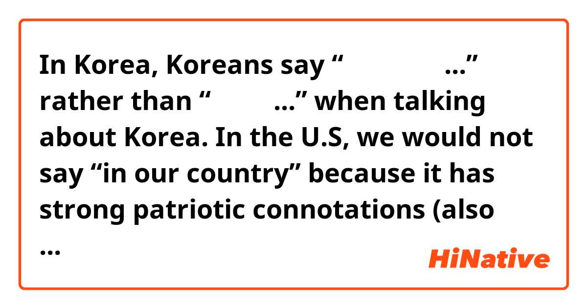 In Korea, Koreans say “우리 나라에서...” rather than “한국에서...” when talking about Korea. In the U.S, we would not say “in our country” because it has strong patriotic connotations (also sounds demeaning to other countries). Is Korean’s way of addressing their own country indicative of general patriotism amongst the people or has this phrase lost a patriotic connotation? 