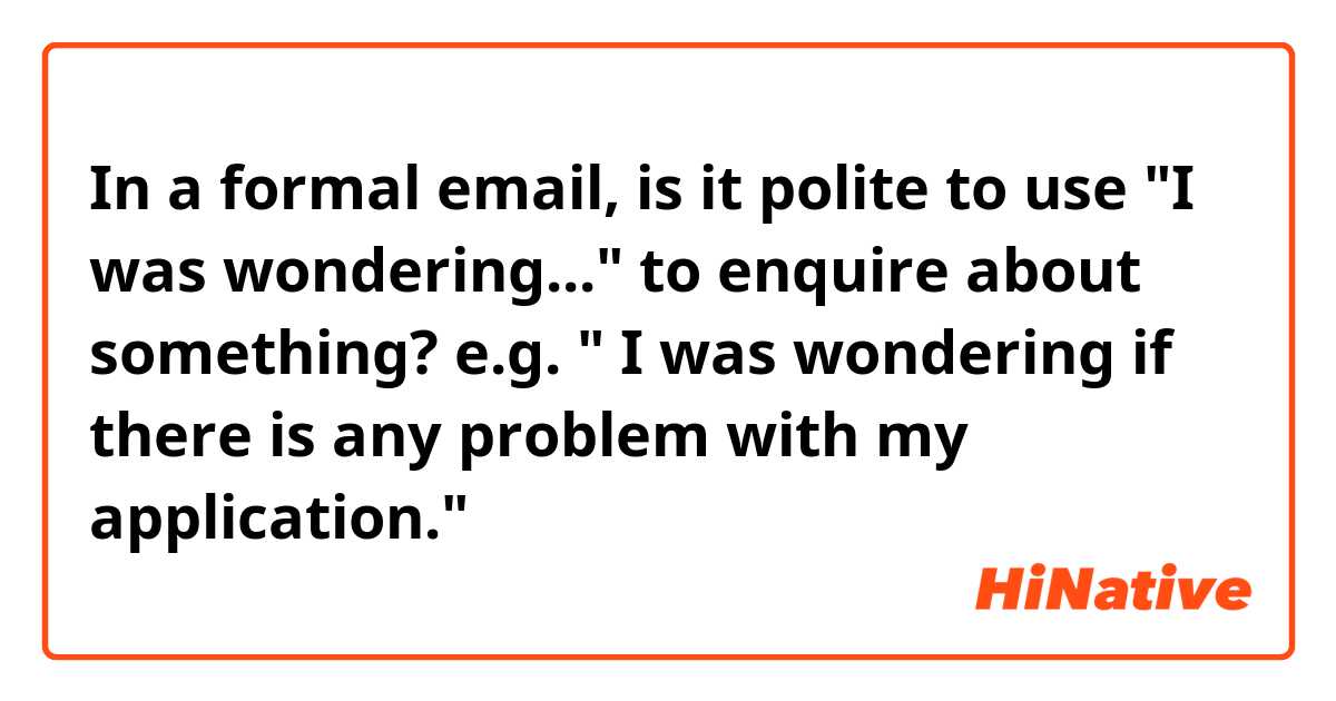 In a formal email, is it polite to use "I was wondering..." to enquire about something?

e.g. " I was wondering if there is any problem with my application." 