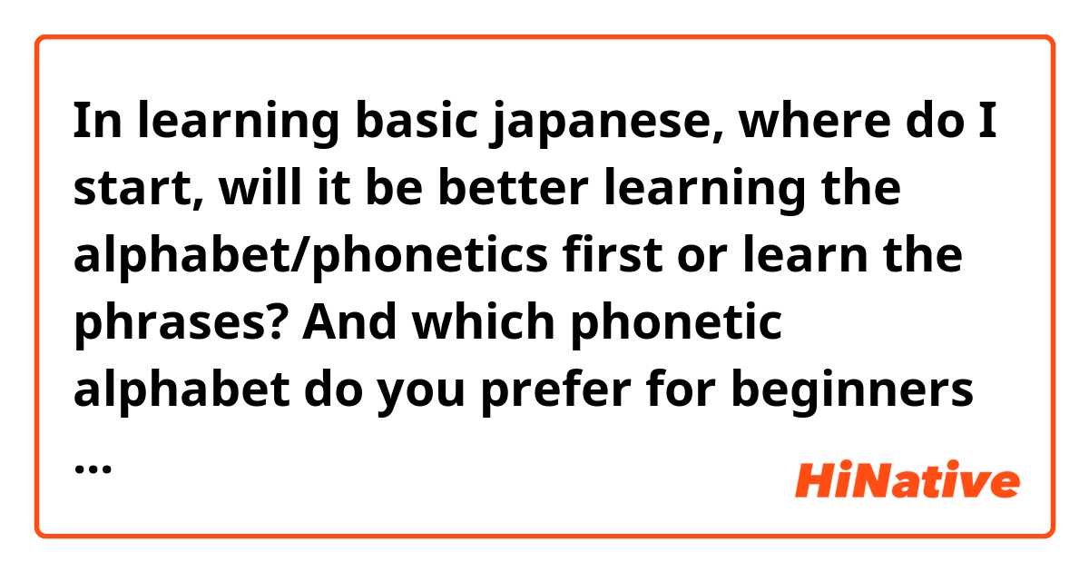 In learning basic japanese, where do I start, will it be better learning the alphabet/phonetics first or learn the phrases? And which phonetic alphabet do you prefer for beginners hiragana or katakana?