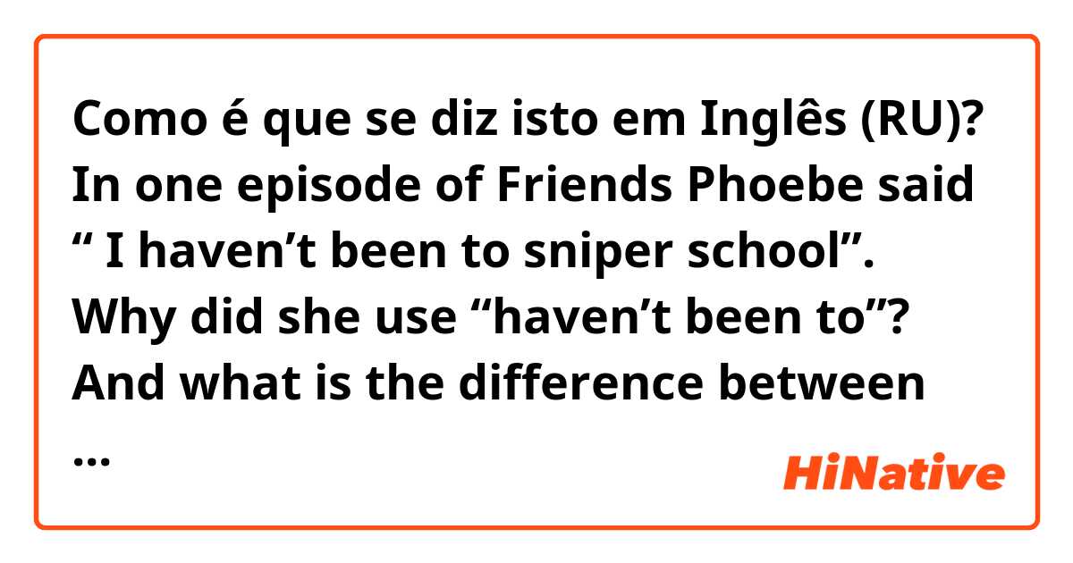 Como é que se diz isto em Inglês (RU)? In one episode of Friends Phoebe said “ I haven’t been to sniper school”. Why did she use “haven’t been to”? And what is the difference between “haven’t gone” and “haven’t been to” in this context. Thanks