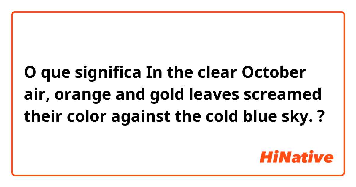 O que significa In the clear October air, orange and gold leaves screamed their color against the cold blue sky.?