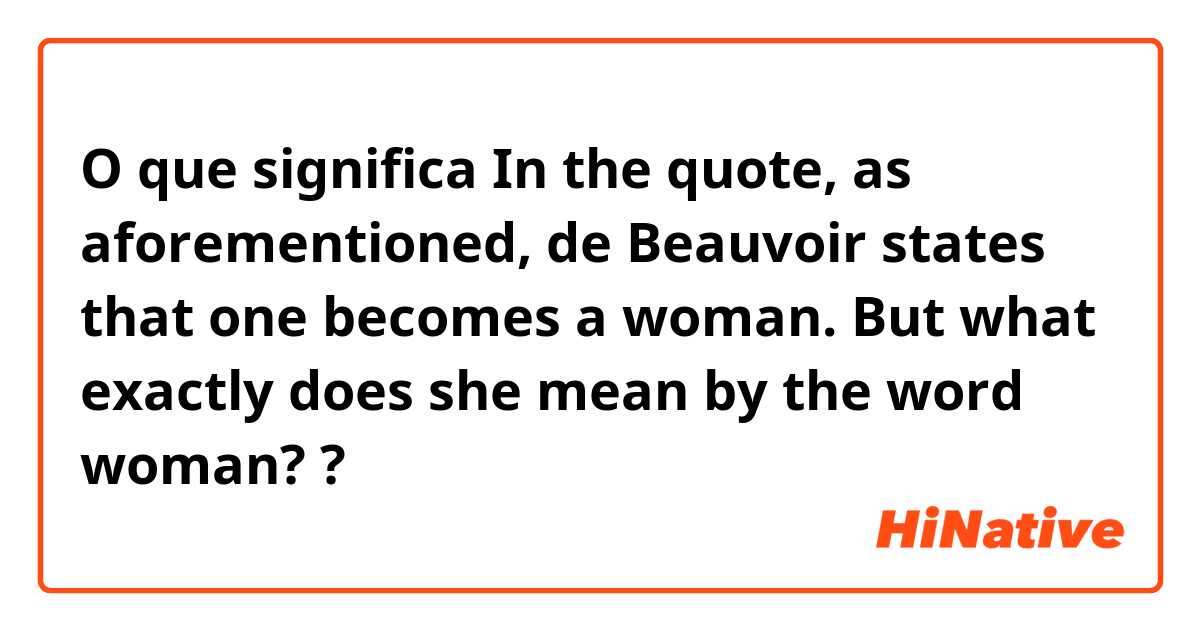 O que significa In the quote, as aforementioned, de Beauvoir states that one becomes a woman. But what exactly does she mean by the word woman??