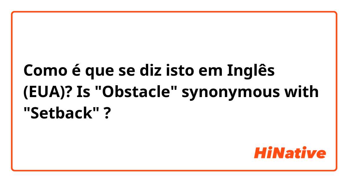 Como é que se diz isto em Inglês (EUA)? Is "Obstacle" synonymous with "Setback" ?