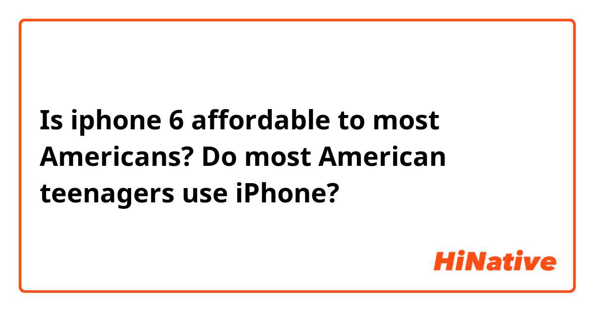 Is iphone 6 affordable to most Americans? Do most American teenagers use iPhone?