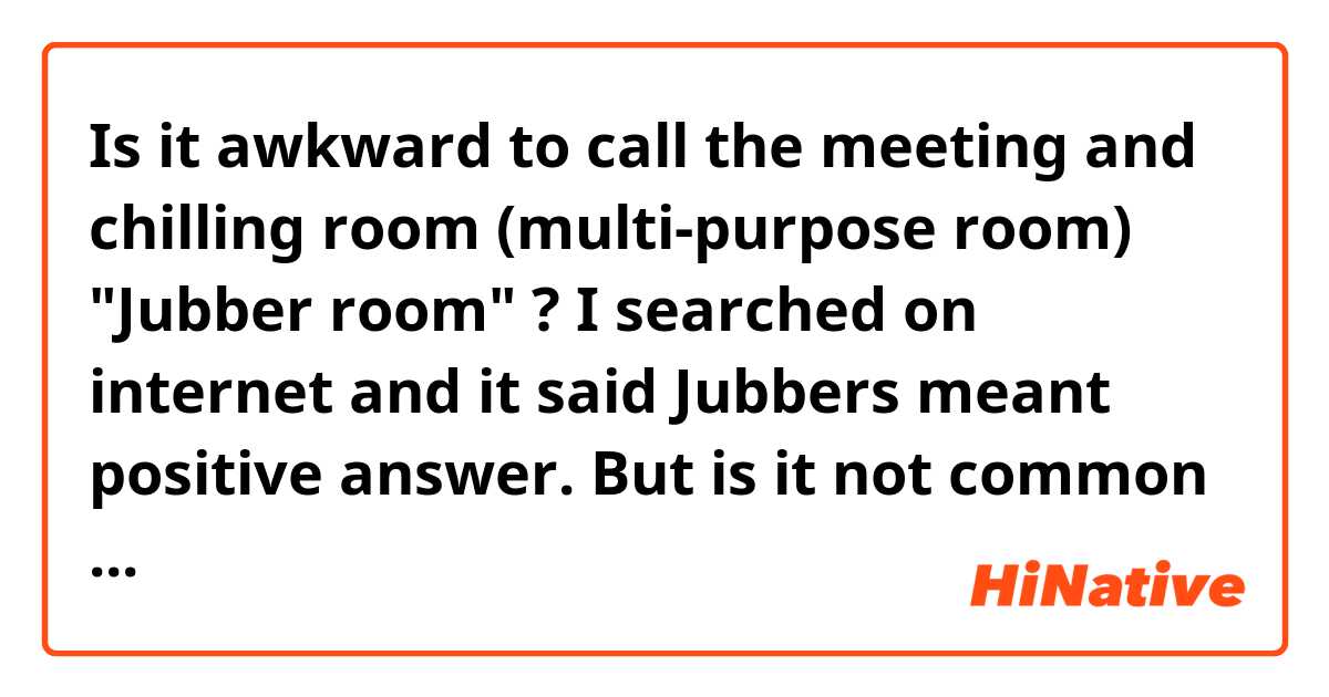 Is it awkward to call the meeting and chilling room (multi-purpose room) "Jubber room" ? I searched on internet and it said Jubbers meant positive answer. But is it not common word? Need your help!