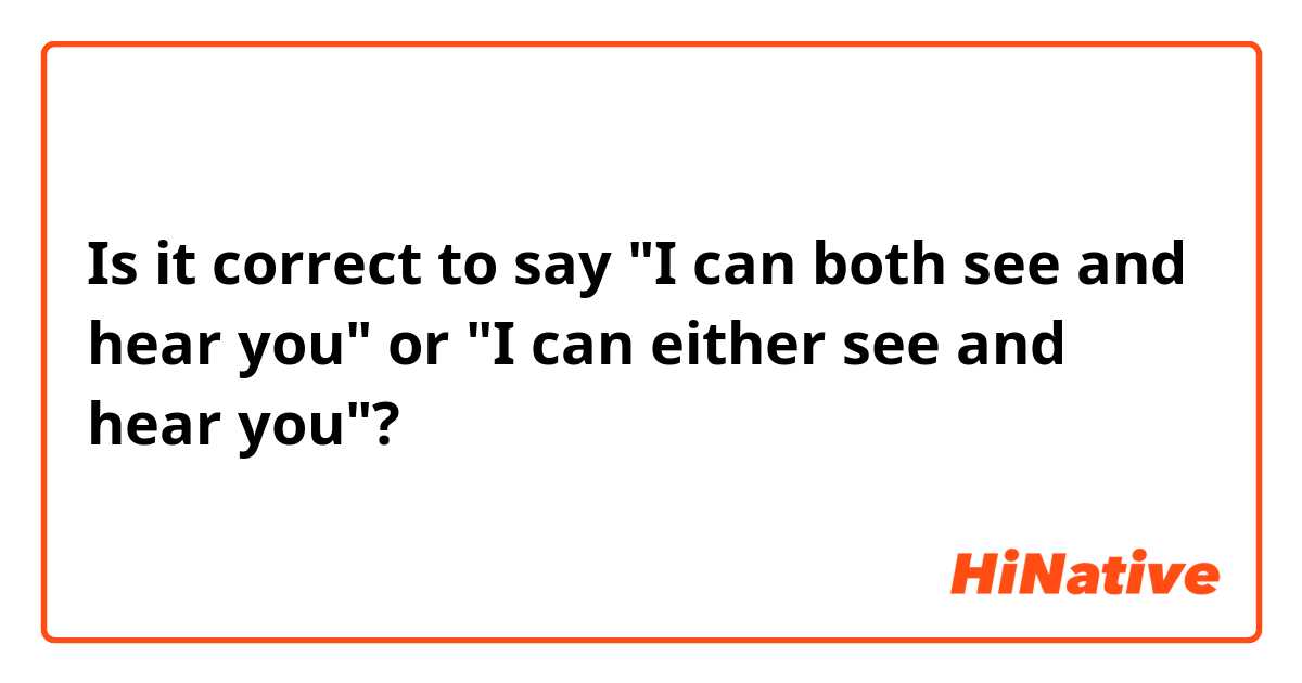 Is it correct to say "I can both see and hear you" or "I can either see and hear you"?