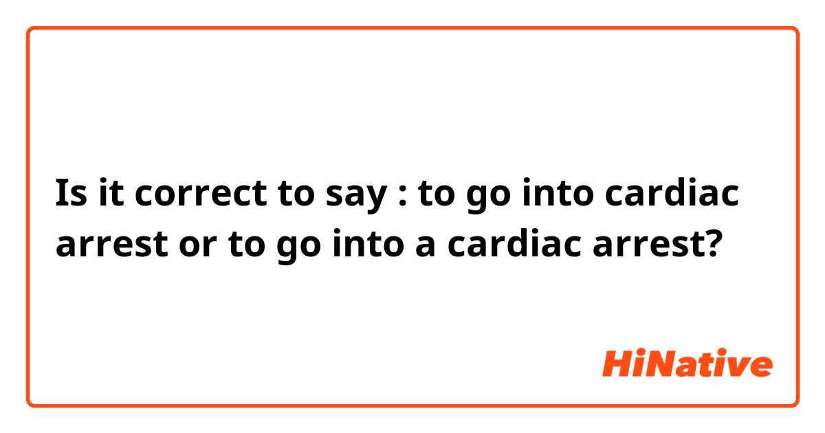 Is it correct to say : to go into cardiac arrest or to go into a cardiac arrest? 