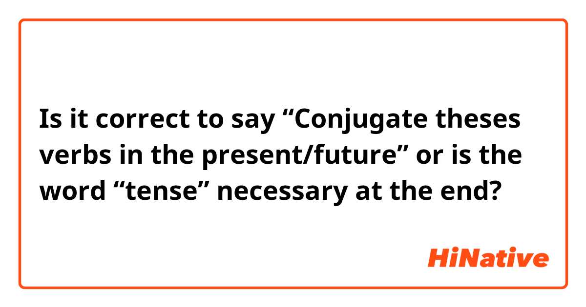 Is it correct to say “Conjugate theses verbs in the present/future” or is the word “tense” necessary at the end?