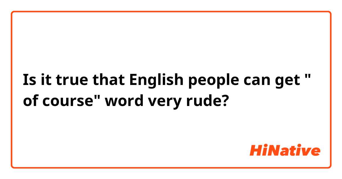 Is it true that English people can get " of course" word very rude? 