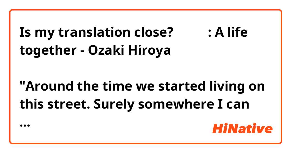 Is my translation close? 
歌の歌詞: A life together - Ozaki Hiroya

「この街に住み始めたころ
きっとどこかで泣いていたんだ
僕には見せなかった。」

"Around the time we started living on this street. Surely somewhere I can show my tears and pains." 
