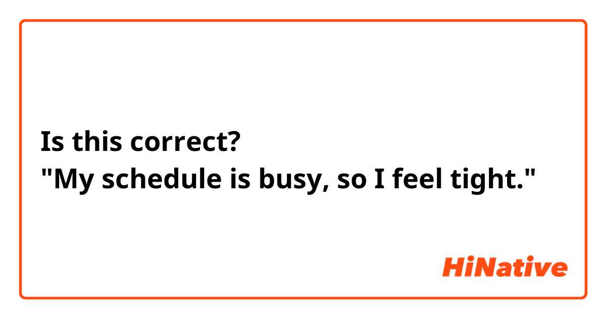 Is this correct?
"My schedule is busy, so I feel tight."