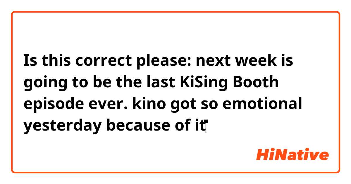 Is this correct please:
next week is going to be the last KiSing Booth episode ever. kino got so emotional yesterday because of it‬
