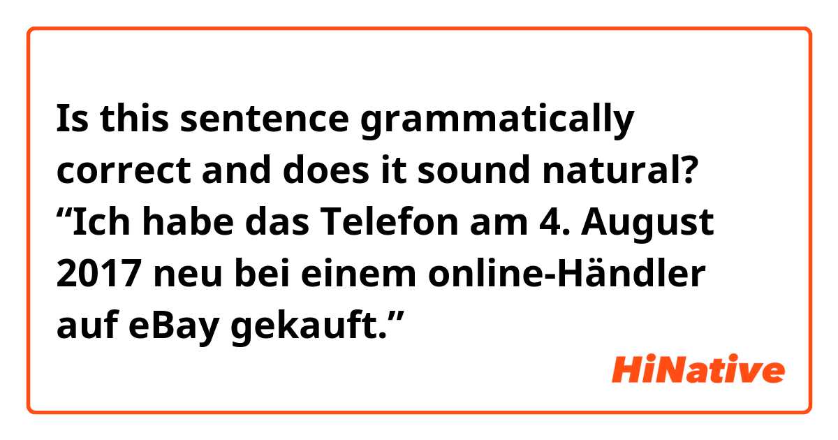 Is this sentence grammatically correct and does it sound natural? 
“Ich habe das Telefon am 4. August 2017 neu bei einem online-Händler auf eBay gekauft.”
