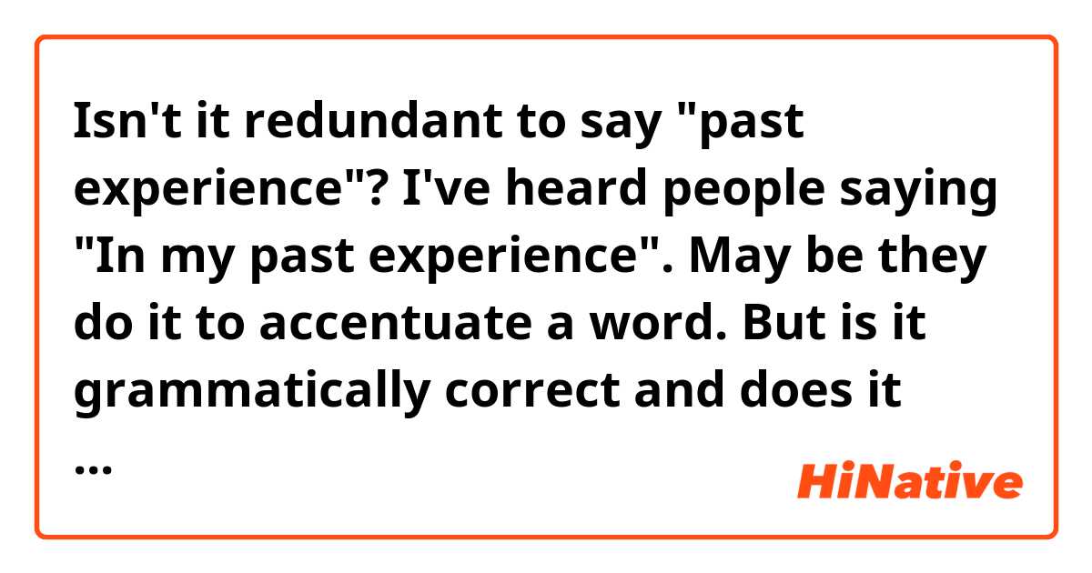 Isn't it redundant to say "past experience"? I've heard people saying "In my past experience". May be they do it to accentuate a word. But is it grammatically correct and does it sound natural? 