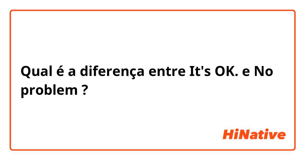 Qual é a diferença entre It's OK. e No problem ?