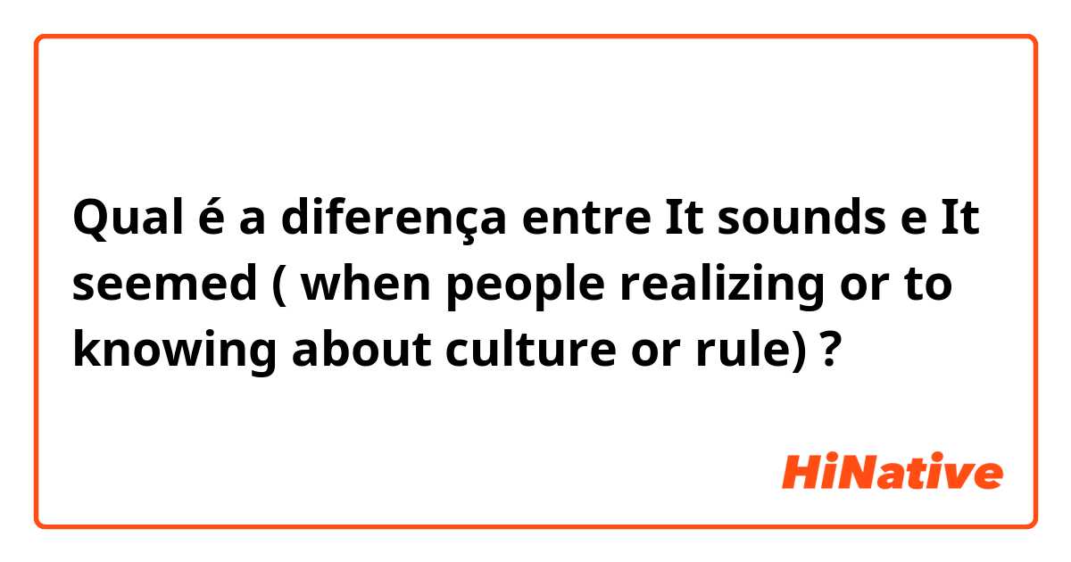 Qual é a diferença entre It sounds e It seemed ( when people realizing or to knowing about culture or rule) ?
