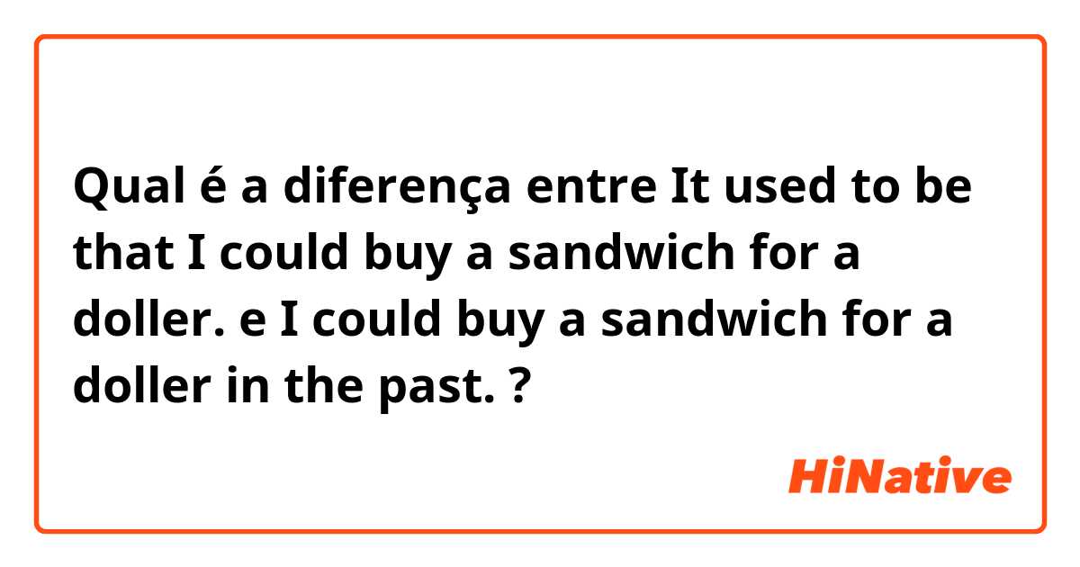 Qual é a diferença entre It used to be that I could buy a sandwich for a doller. e  I could buy a sandwich for a doller in the past. ?