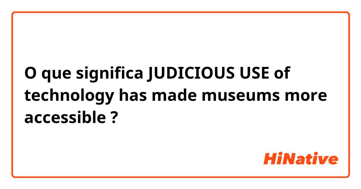 O que significa JUDICIOUS USE of technology has made museums more accessible?
